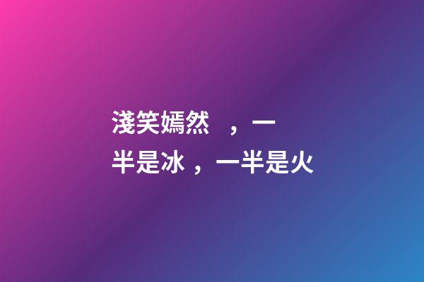 淺笑嫣然，一半是冰，一半是火